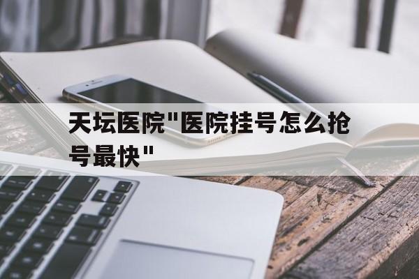 关于天坛医院"医院挂号怎么抢号最快"的信息