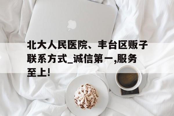 北大人民医院、丰台区贩子联系方式_诚信第一,服务至上!的简单介绍