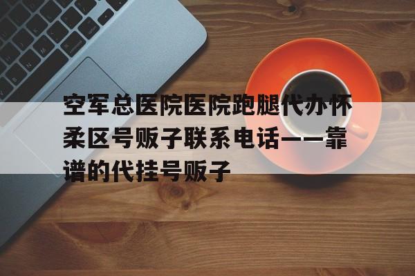 空军总医院医院跑腿代办怀柔区号贩子联系电话——靠谱的代挂号贩子的简单介绍