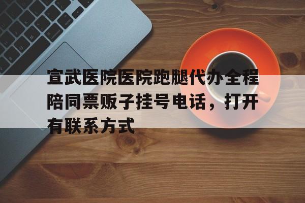 包含宣武医院医院跑腿代办全程陪同票贩子挂号电话，打开有联系方式的词条