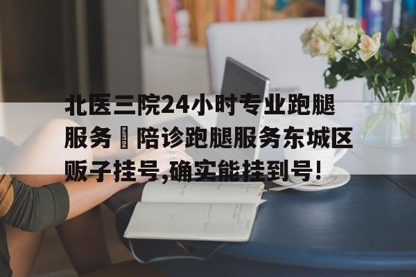 关于北医三院24小时专业跑腿服务	陪诊跑腿服务东城区贩子挂号,确实能挂到号!的信息