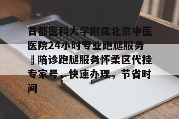 首都医科大学附属北京中医医院24小时专业跑腿服务	陪诊跑腿服务怀柔区代挂专家号，快速办理，节省时间的简单介绍