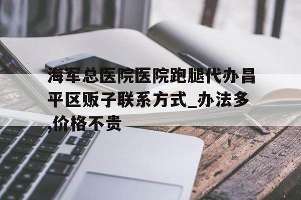 包含海军总医院医院跑腿代办昌平区贩子联系方式_办法多,价格不贵的词条