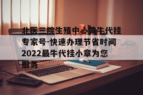 北医三院生殖中心黄牛代挂专家号-快速办理节省时间2022最牛代挂小章为您服务的简单介绍